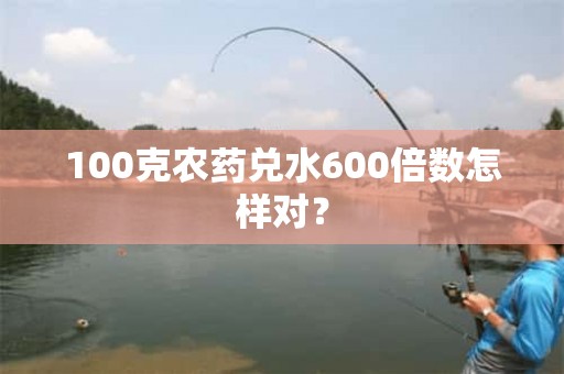 100克农药兑水600倍数怎样对？-坠落鱼